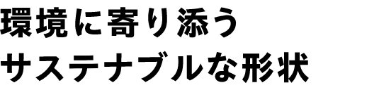 環境に寄り添うサステナブルな形状